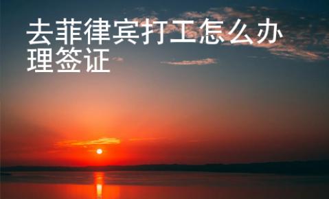 去菲律賓打工怎么辦理簽證