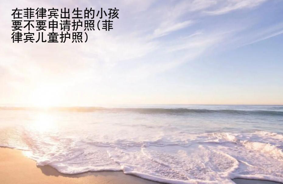 在菲律賓出生的小孩要不要申請護照(菲律賓兒童護照)