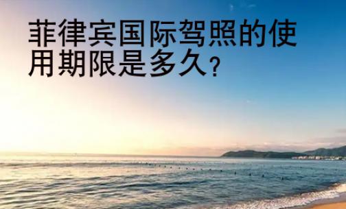 菲律賓<strong>國際</strong>駕照的使用期限是多久