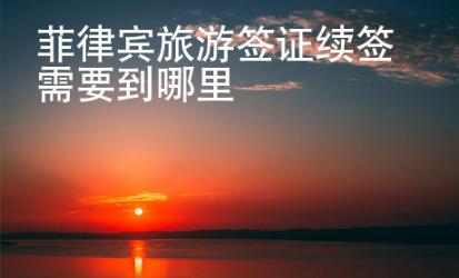 菲律賓旅游簽證續簽需要到哪里