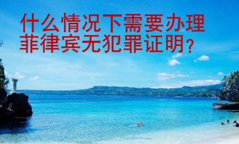 什么情況下需要辦理菲律賓無犯罪證明？