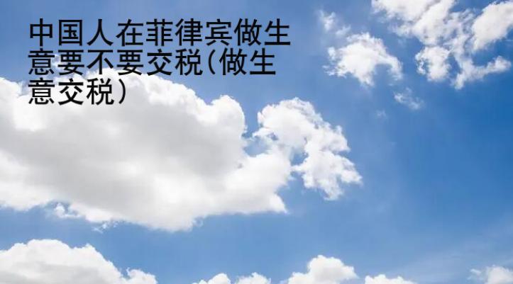 中國(guó)人在菲律賓做<strong>生意</strong>要不要交稅(做生意交稅)