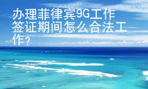 辦理菲律賓9G工作簽證期間怎么合法工作？