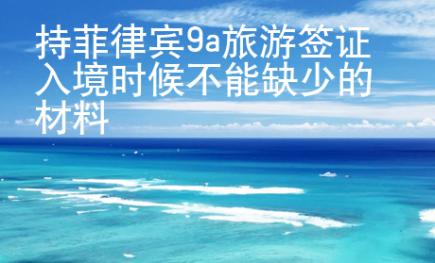 持菲律賓9a旅游簽證入境時候不能缺少的材料