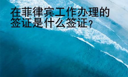 在菲律賓工作辦理的簽證是什么簽證？