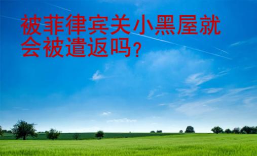 被菲律賓關小黑屋就會被遣返嗎