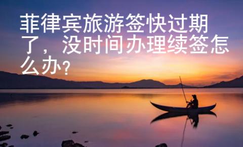 菲律賓旅游簽快過期了，沒時間辦理續簽怎么辦？
