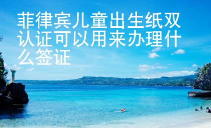 菲律賓兒童出生紙雙認證可以用來辦理什么簽證