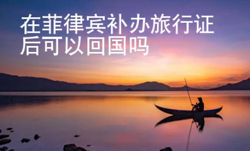 在菲律賓補辦旅行證后可以回國嗎