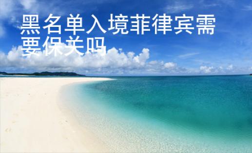 黑名單入境菲律賓需要保<strong>關(guān)嗎</strong>