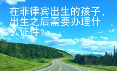 在菲律賓出生的孩子，出生之后需要辦理什么證件？