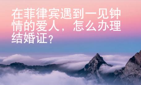 在菲律賓遇到一見(jiàn)鐘情的愛(ài)人，怎么辦理結(jié)婚證？