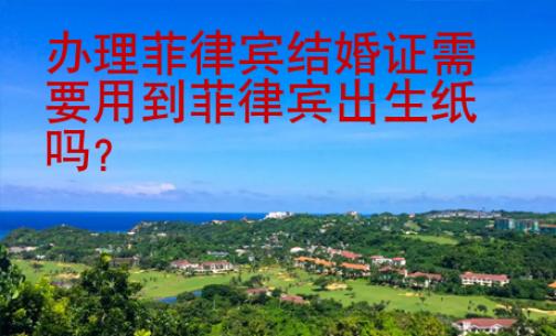 辦理菲律賓結婚證需要用到菲律賓出生紙嗎
