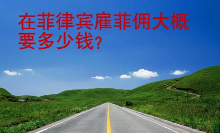 在菲律賓雇菲傭大概要多少錢(qián)