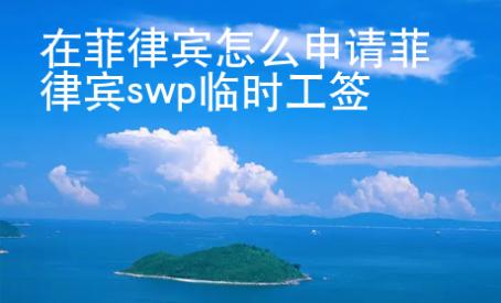 在菲律賓怎么申請(qǐng)菲律賓swp臨時(shí)工簽