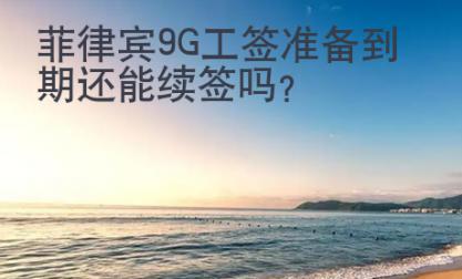 菲律賓9G工簽準備到期還能續(xù)簽嗎