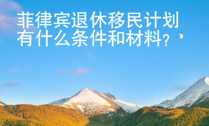 菲律賓退休移民計劃有什么條件和材料？