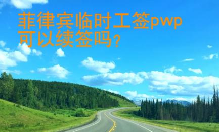 菲律賓臨時工簽pwp可以續簽嗎
