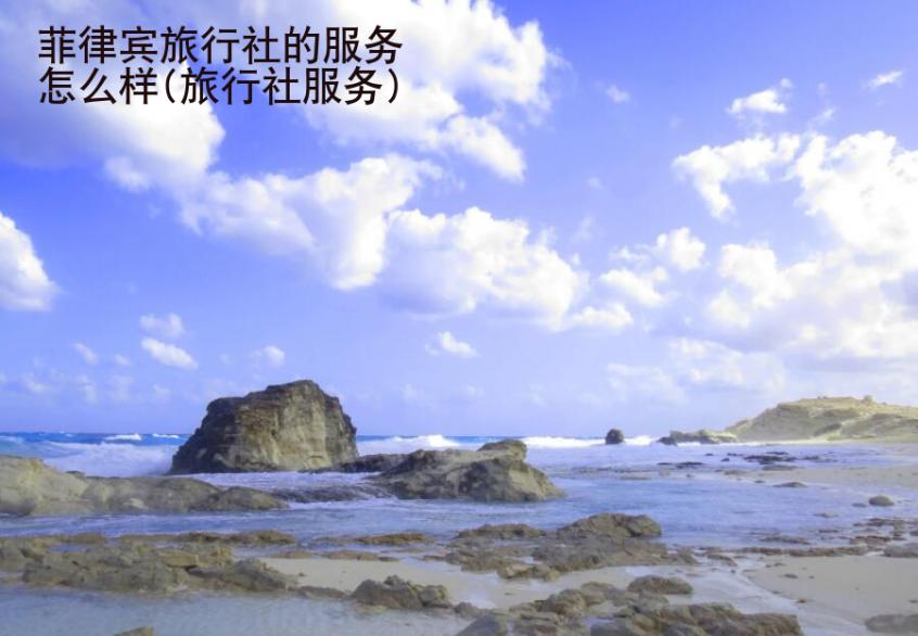 菲律賓旅行社的服務怎么樣(旅行社服務)