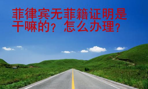 菲律賓無菲籍證明是干嘛的？怎么辦理？