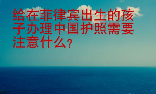 給在菲律賓出生的孩子辦理中國護照需要注意什么