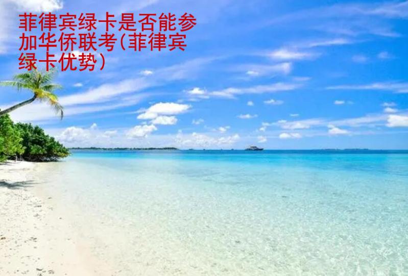菲律賓綠卡是否能參加華僑聯(lián)考(菲律賓綠卡<strong>優(yōu)勢(shì)</strong>)