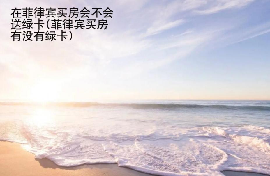 在菲律賓買房會不會送<strong>綠卡</strong>(菲律賓買房有沒有綠卡)