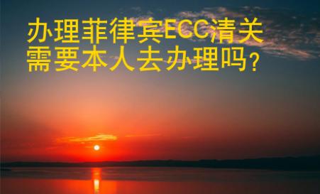 辦理菲律賓ECC清關<strong>需要</strong>本人去辦理嗎