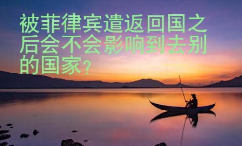 被菲律賓遣返回國之后會不會影響到去別的國家？