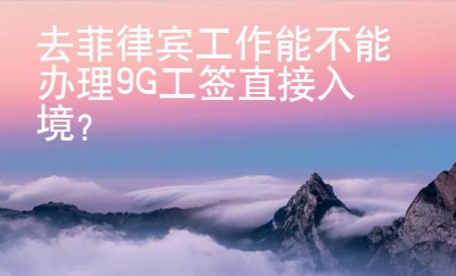 去菲律賓工作能不能辦理9G工簽直接入境？