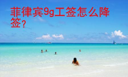 菲律賓9g工簽怎么降簽