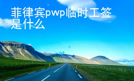 菲律賓pwp臨時工簽是什么