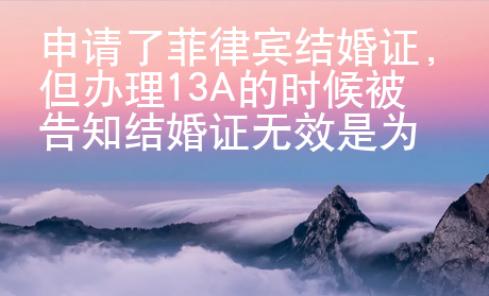 申請了菲律賓結婚證，但辦理13A的時候被告知結婚證無效是為什么？