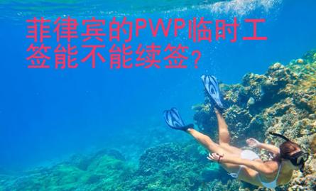 菲律賓的PWP<strong>臨時工</strong>簽能不能續簽