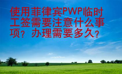 使用菲律賓PWP臨時工簽需要注意什么事項