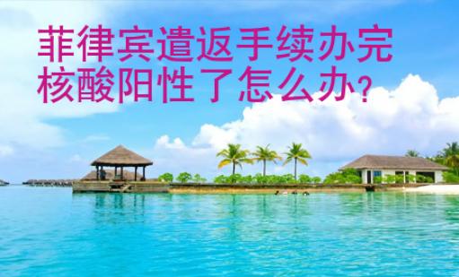 菲律賓遣返手續辦完核酸陽性了<strong>怎么</strong>辦