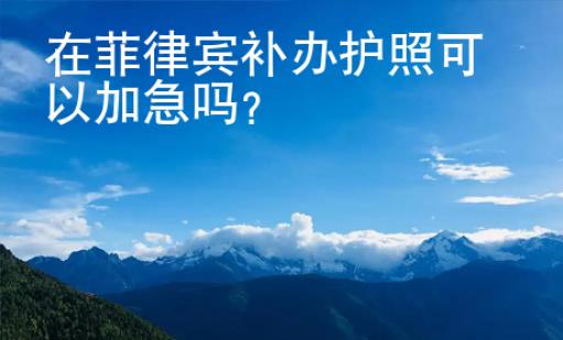 在菲律賓補(bǔ)辦護(hù)照可以加急嗎