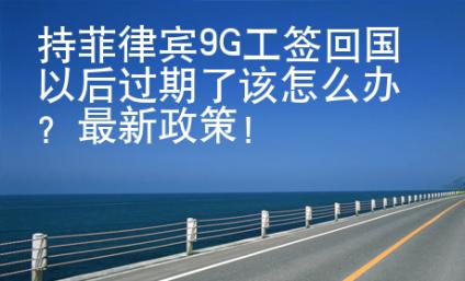 持菲律賓9G工簽回國(guó)以后過(guò)期了該怎么辦？最新政策！