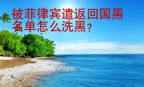 被菲律賓遣返<strong>回國</strong>黑名單怎么洗黑