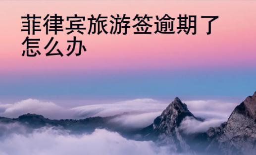菲律賓旅游簽逾期了怎么辦