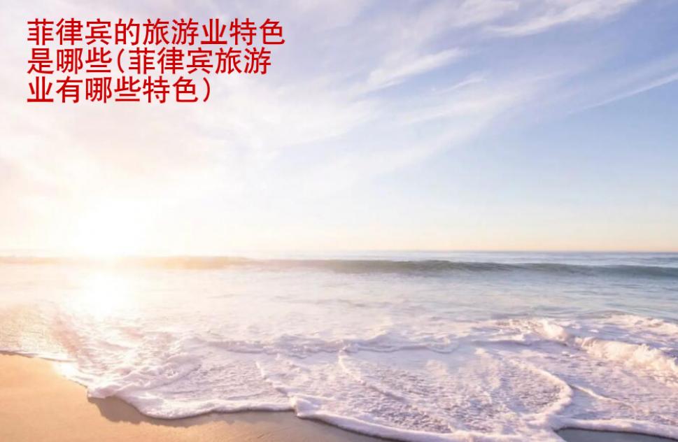 菲律賓的旅游業特色是哪些(菲律賓旅游業有哪些特色)