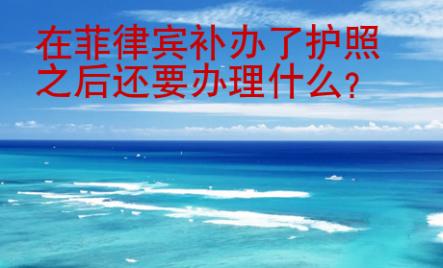 在<strong>菲律賓</strong>補(bǔ)辦了護(hù)照之后還要辦理什么