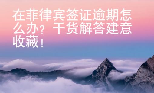 在菲律賓簽證逾期怎么辦？干貨解答建意收藏！