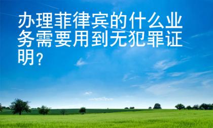 辦理菲律賓的什么業務需要用到無犯罪證明