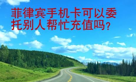 菲律賓<strong>手機卡</strong>可以委托別人幫忙充值嗎