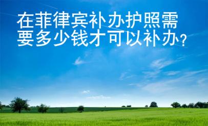 在菲律賓補(bǔ)辦護(hù)照需要多少錢才可以補(bǔ)辦