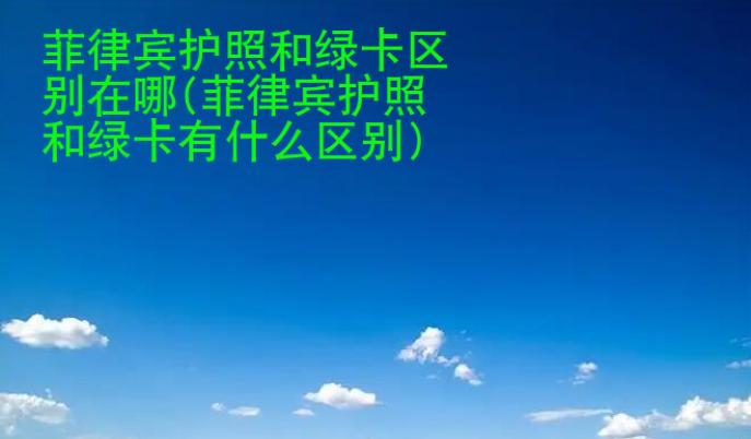 菲律賓護照和<strong>綠卡</strong>區別在哪(菲律賓護照和綠卡有什么區別)