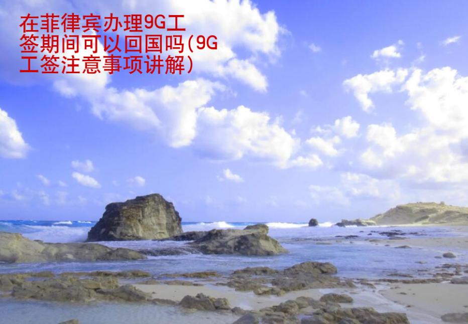 在菲律賓辦理9G工簽期間可以回國嗎(9G工簽注意事項講解)
