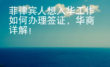 菲律賓人想入華工作如何辦理簽證，華商詳解！