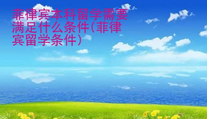 菲律賓本科留學需要滿足什么條件(菲律賓留學條件)